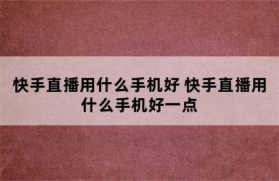 快手直播用什么手机好 快手直播用什么手机好一点